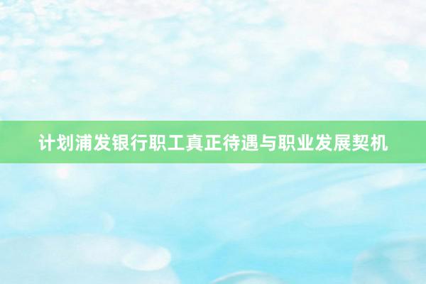 计划浦发银行职工真正待遇与职业发展契机