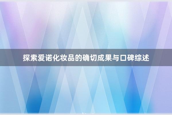 探索爱诺化妆品的确切成果与口碑综述