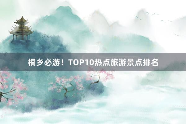 桐乡必游！TOP10热点旅游景点排名