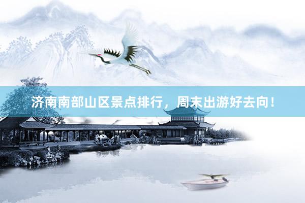 济南南部山区景点排行，周末出游好去向！