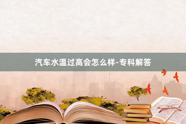 汽车水温过高会怎么样-专科解答