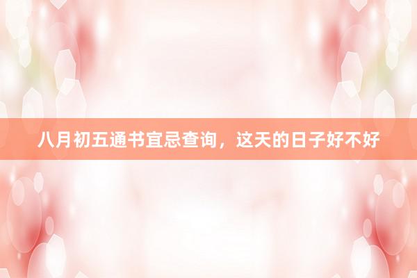 八月初五通书宜忌查询，这天的日子好不好