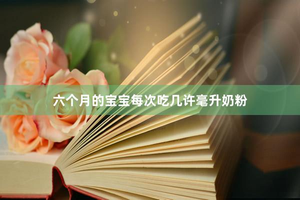 六个月的宝宝每次吃几许毫升奶粉