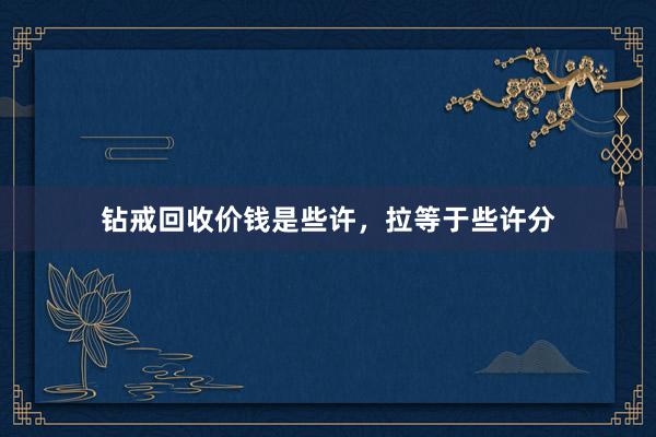 钻戒回收价钱是些许，拉等于些许分