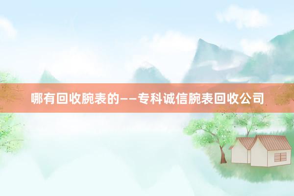 哪有回收腕表的——专科诚信腕表回收公司