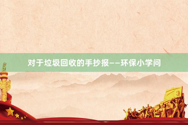 对于垃圾回收的手抄报——环保小学问