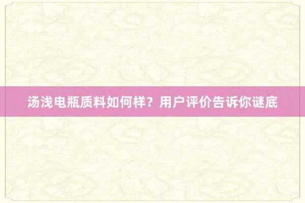 汤浅电瓶质料如何样？用户评价告诉你谜底