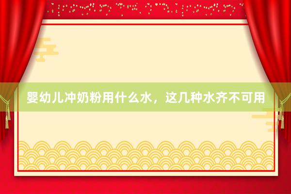 婴幼儿冲奶粉用什么水，这几种水齐不可用